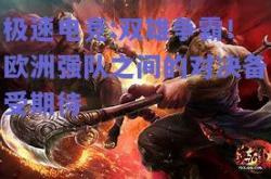 极速电竞:双雄争霸！欧洲强队之间的对决备受期待