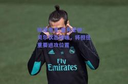 极速电竞:皇马主帅：贝尔状态回暖，将担任重要进攻位置