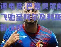 极速电竞:巴塞贝尔前锋飞驰至阿尔及利亚国安新征程