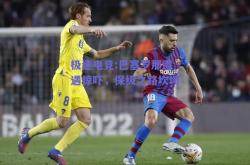 极速电竞:巴塞罗那遭遇惊吓，保级之路坎坷