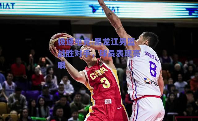 黑龙江男篮战胜对手，球员表现亮眼