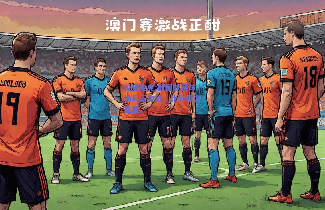 欧国联赛球场风云变幻，比分悬念重重