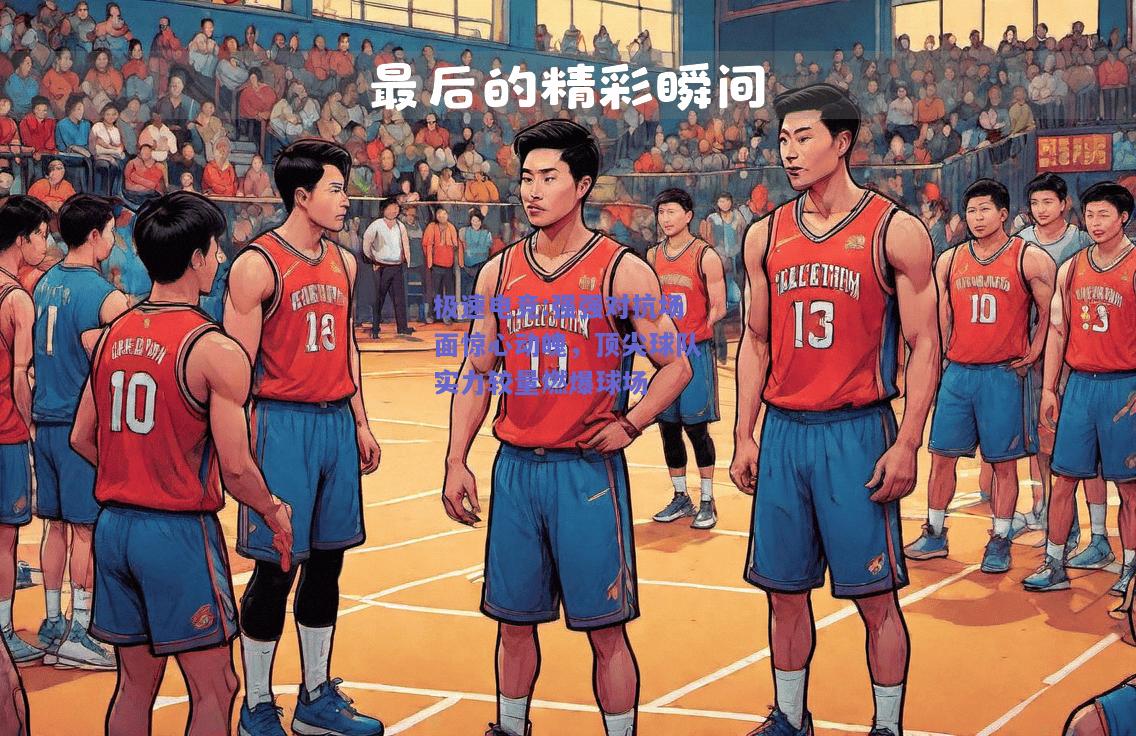 强强对抗场面惊心动魄，顶尖球队实力较量燃爆球场