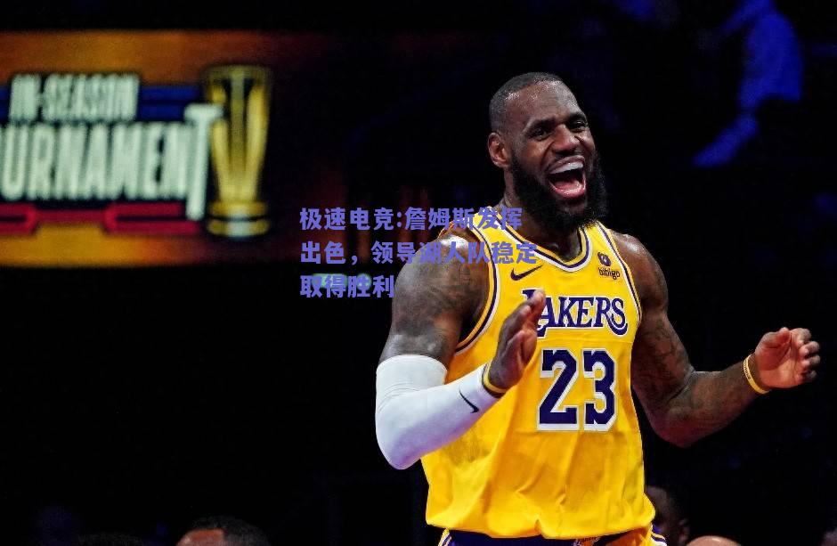 詹姆斯发挥出色，领导湖人队稳定取得胜利