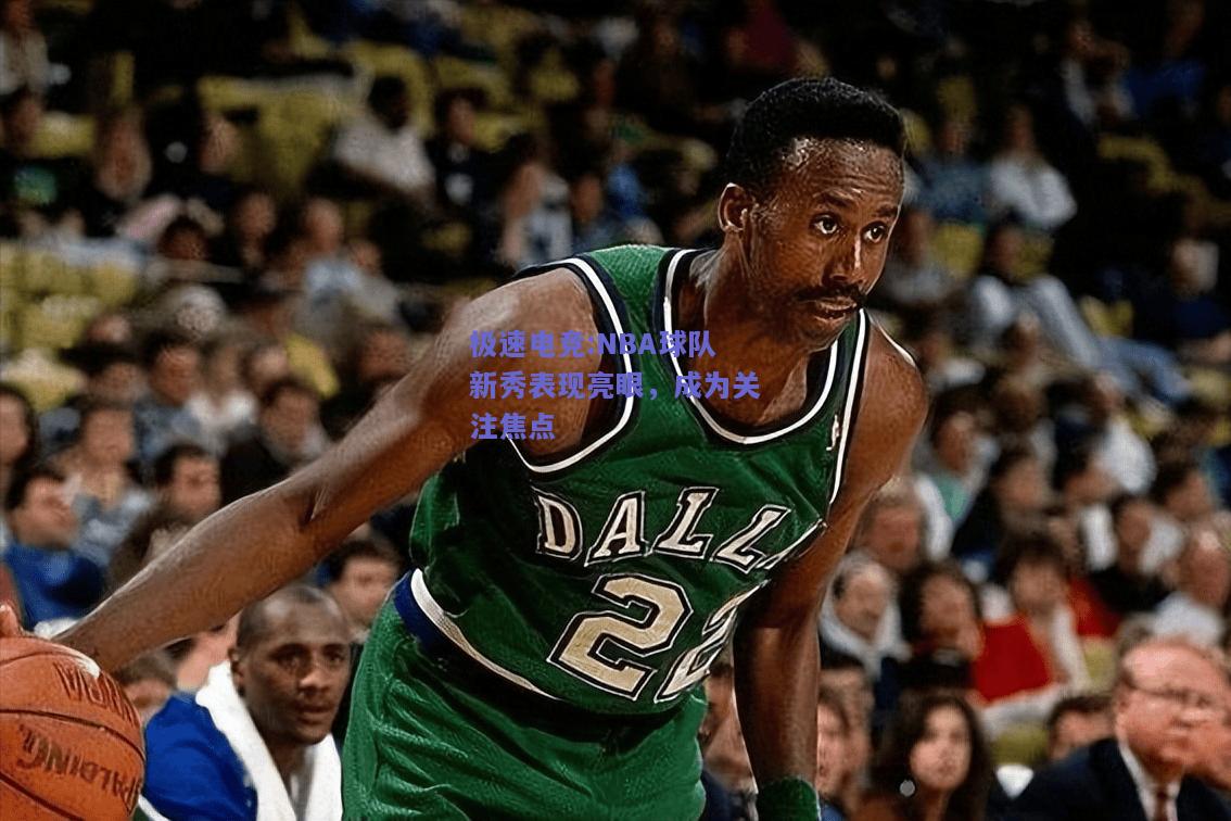 NBA球队新秀表现亮眼，成为关注焦点