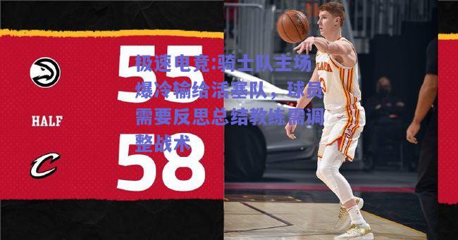 骑士队主场爆冷输给活塞队，球员需要反思总结教练需调整战术