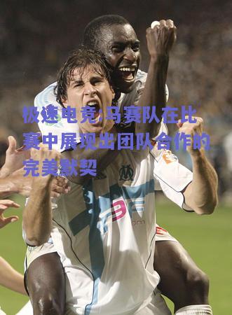 马赛队在比赛中展现出团队合作的完美默契
